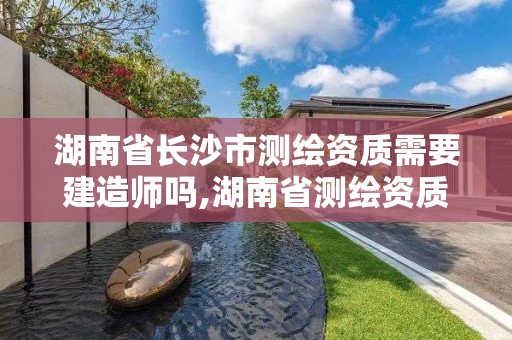 湖南省长沙市测绘资质需要建造师吗,湖南省测绘资质查询。