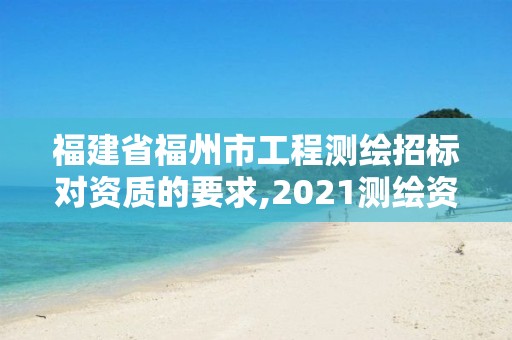 福建省福州市工程测绘招标对资质的要求,2021测绘资质延期公告福建省。