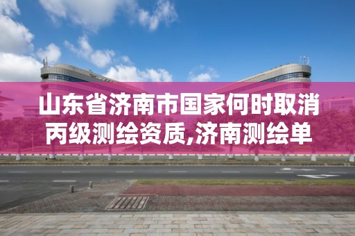 山东省济南市国家何时取消丙级测绘资质,济南测绘单位。