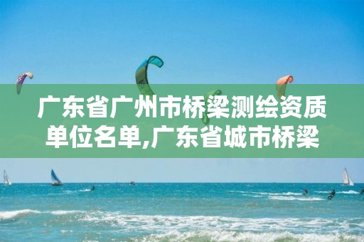 广东省广州市桥梁测绘资质单位名单,广东省城市桥梁检测技术标准。