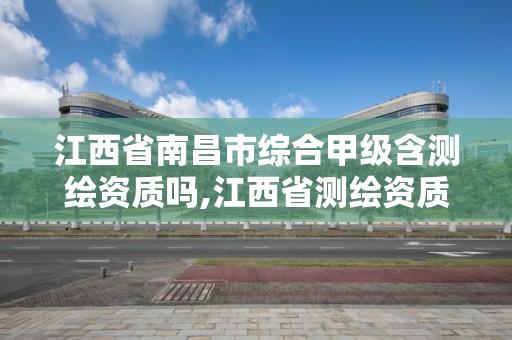 江西省南昌市综合甲级含测绘资质吗,江西省测绘资质单位公示名单。