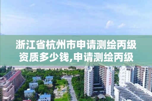 浙江省杭州市申请测绘丙级资质多少钱,申请测绘丙级资质条件。