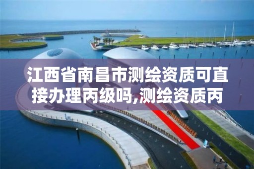 江西省南昌市测绘资质可直接办理丙级吗,测绘资质丙级什么意思。