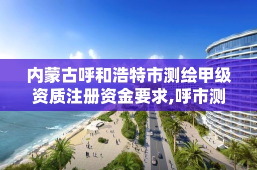 内蒙古呼和浩特市测绘甲级资质注册资金要求,呼市测绘单位。