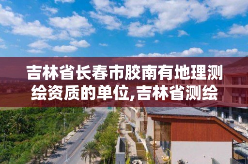 吉林省长春市胶南有地理测绘资质的单位,吉林省测绘地理信息局招聘。