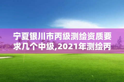 宁夏银川市丙级测绘资质要求几个中级,2021年测绘丙级资质申报条件。