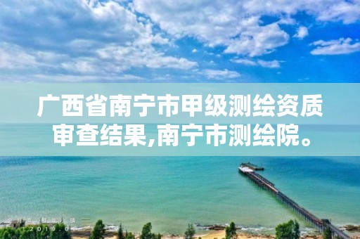 广西省南宁市甲级测绘资质审查结果,南宁市测绘院。