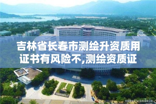 吉林省长春市测绘升资质用证书有风险不,测绘资质证书是什么。