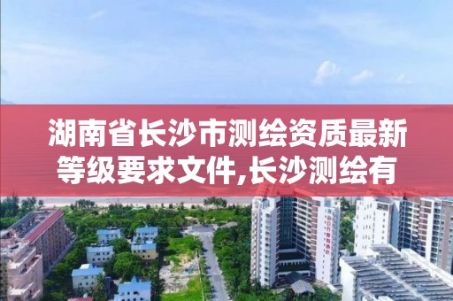 湖南省长沙市测绘资质最新等级要求文件,长沙测绘有限公司怎么样。