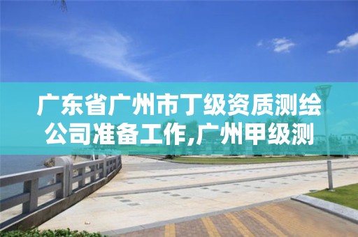 广东省广州市丁级资质测绘公司准备工作,广州甲级测绘公司。