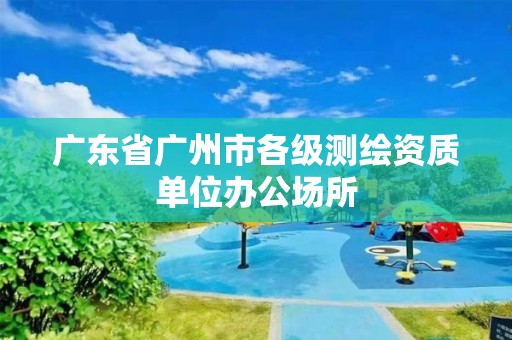 广东省广州市各级测绘资质单位办公场所