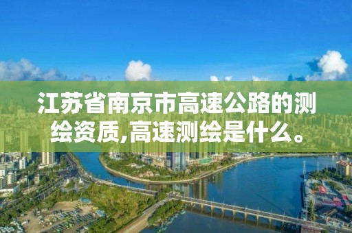 江苏省南京市高速公路的测绘资质,高速测绘是什么。