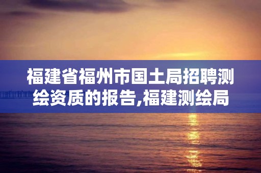 福建省福州市国土局招聘测绘资质的报告,福建测绘局招聘信息。