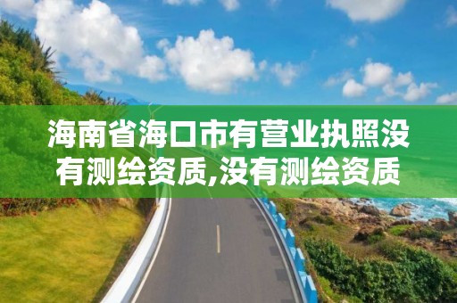 海南省海口市有营业执照没有测绘资质,没有测绘资质可以测绘吗。