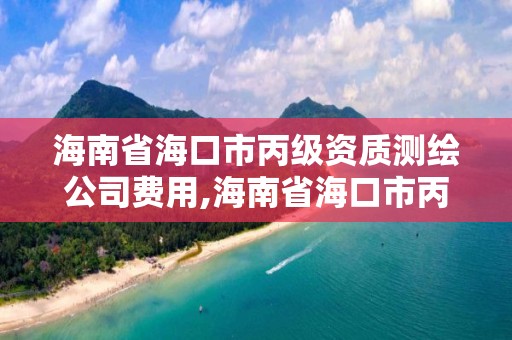 海南省海口市丙级资质测绘公司费用,海南省海口市丙级资质测绘公司费用多少。