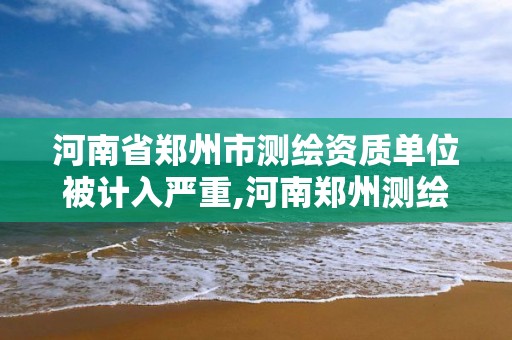 河南省郑州市测绘资质单位被计入严重,河南郑州测绘局。