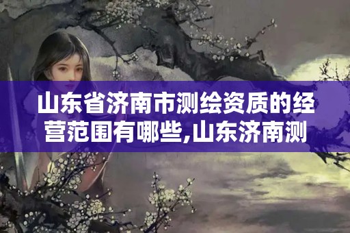 山东省济南市测绘资质的经营范围有哪些,山东济南测绘公司有哪些。