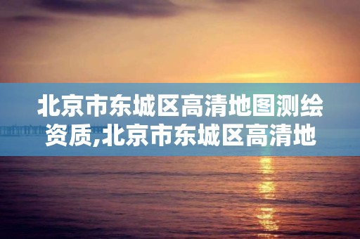 北京市东城区高清地图测绘资质,北京市东城区高清地图测绘资质查询。