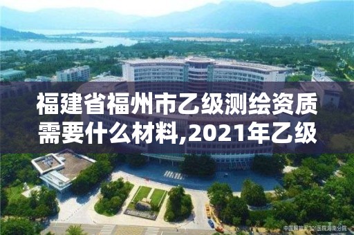 福建省福州市乙级测绘资质需要什么材料,2021年乙级测绘资质申报材料。