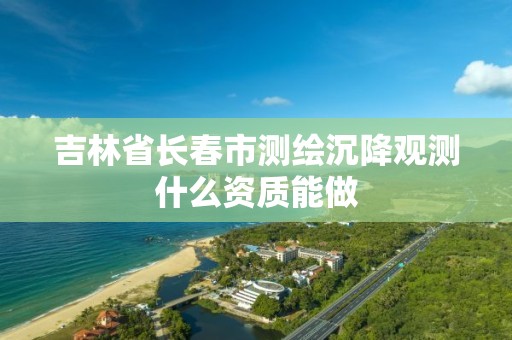 吉林省长春市测绘沉降观测什么资质能做