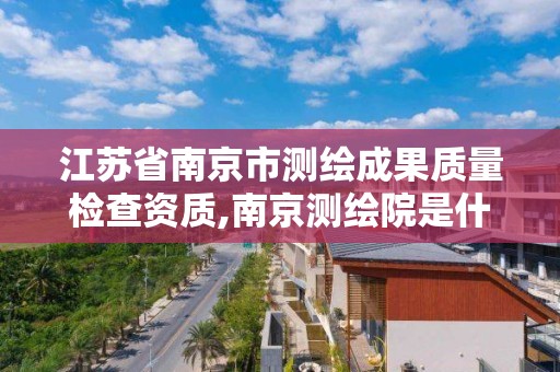 江苏省南京市测绘成果质量检查资质,南京测绘院是什么单位。