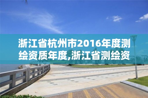 浙江省杭州市2016年度测绘资质年度,浙江省测绘资质管理实施细则。