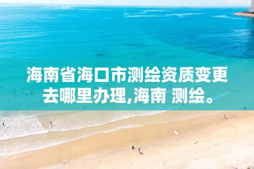 海南省海口市测绘资质变更去哪里办理,海南 测绘。