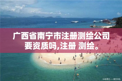 广西省南宁市注册测绘公司要资质吗,注册 测绘。