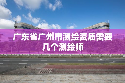 广东省广州市测绘资质需要几个测绘师