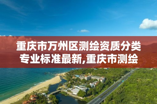 重庆市万州区测绘资质分类专业标准最新,重庆市测绘收费标准。