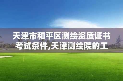 天津市和平区测绘资质证书考试条件,天津测绘院的工资水平。