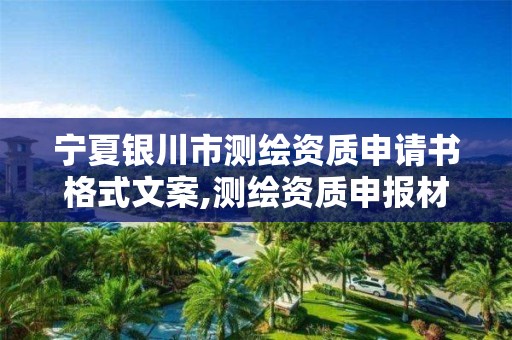 宁夏银川市测绘资质申请书格式文案,测绘资质申报材料。