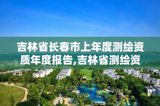 吉林省长春市上年度测绘资质年度报告,吉林省测绘资质延期。