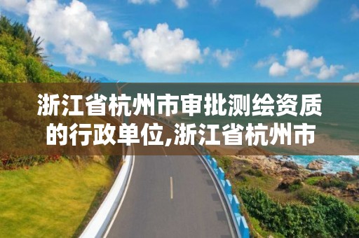 浙江省杭州市审批测绘资质的行政单位,浙江省杭州市审批测绘资质的行政单位是什么。