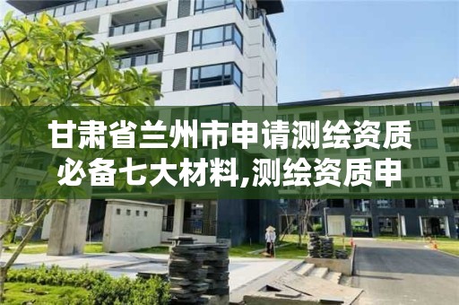 甘肃省兰州市申请测绘资质必备七大材料,测绘资质申请流程。