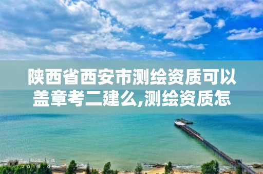 陕西省西安市测绘资质可以盖章考二建么,测绘资质怎么办。