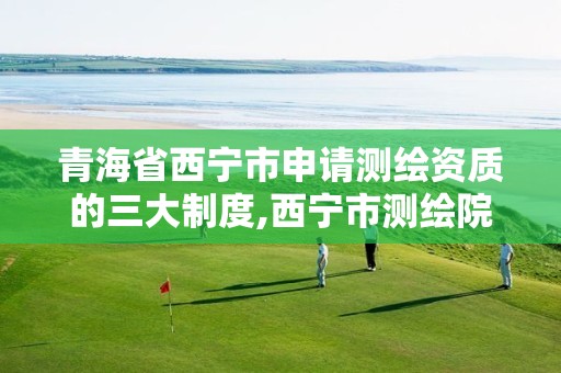 青海省西宁市申请测绘资质的三大制度,西宁市测绘院改企业。