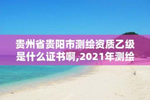 贵州省贵阳市测绘资质乙级是什么证书啊,2021年测绘乙级资质。