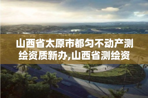 山西省太原市都匀不动产测绘资质新办,山西省测绘资质2020。