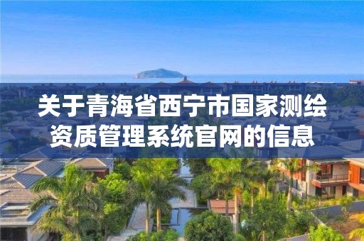 关于青海省西宁市国家测绘资质管理系统官网的信息