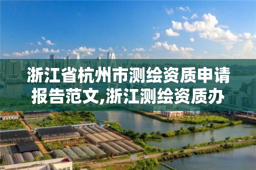 浙江省杭州市测绘资质申请报告范文,浙江测绘资质办理流程。