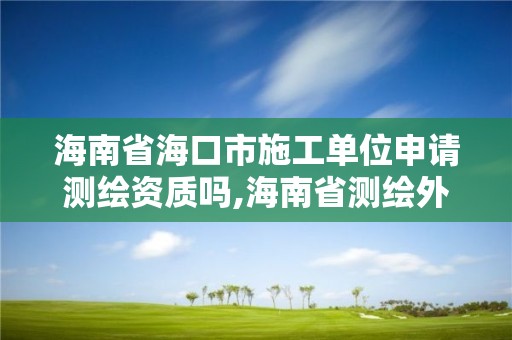 海南省海口市施工单位申请测绘资质吗,海南省测绘外来单位是不是放开。