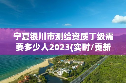 宁夏银川市测绘资质丁级需要多少人2023(实时/更新中)