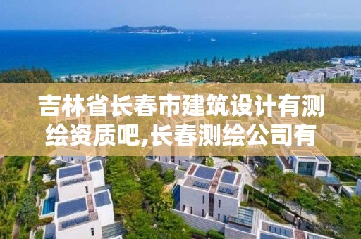 吉林省长春市建筑设计有测绘资质吧,长春测绘公司有哪些。