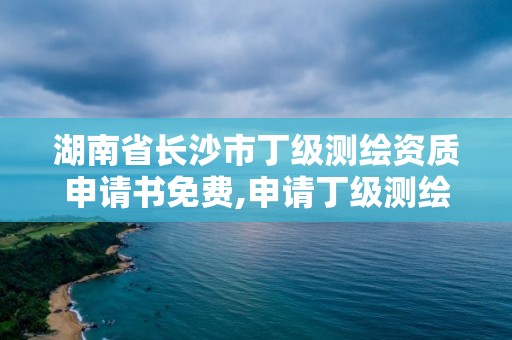 湖南省长沙市丁级测绘资质申请书免费,申请丁级测绘资质的具体流程。