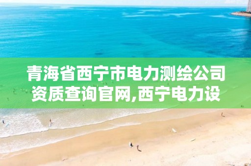 青海省西宁市电力测绘公司资质查询官网,西宁电力设计公司。