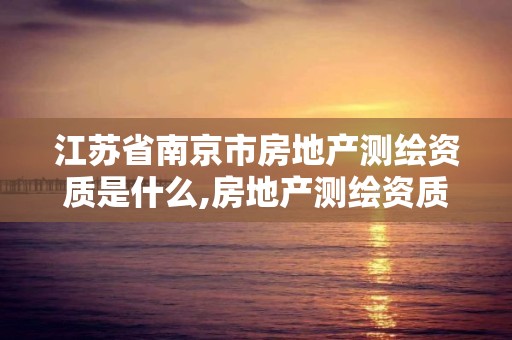 江苏省南京市房地产测绘资质是什么,房地产测绘资质申请条件。