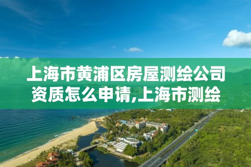 上海市黄浦区房屋测绘公司资质怎么申请,上海市测绘资质单位名单。