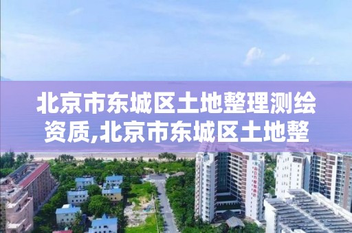 北京市东城区土地整理测绘资质,北京市东城区土地整理测绘资质查询。