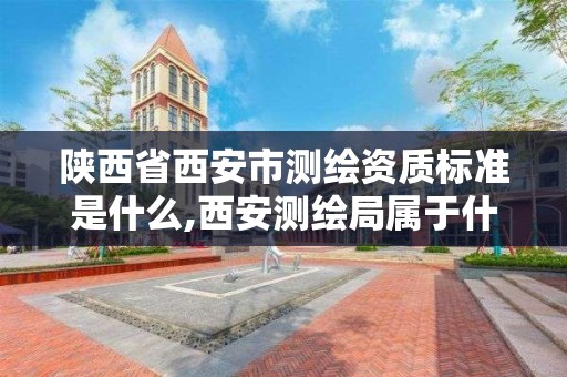 陕西省西安市测绘资质标准是什么,西安测绘局属于什么单位。